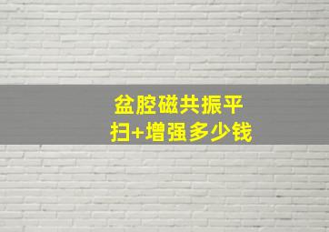 盆腔磁共振平扫+增强多少钱