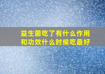 益生菌吃了有什么作用和功效什么时候吃最好