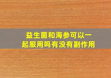 益生菌和海参可以一起服用吗有没有副作用