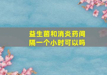 益生菌和消炎药间隔一个小时可以吗