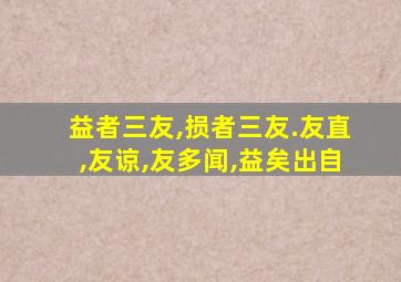 益者三友,损者三友.友直,友谅,友多闻,益矣出自