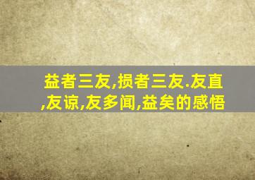 益者三友,损者三友.友直,友谅,友多闻,益矣的感悟