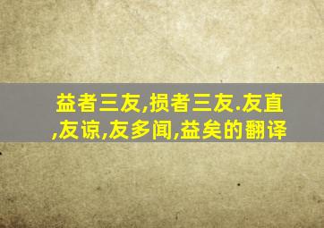 益者三友,损者三友.友直,友谅,友多闻,益矣的翻译