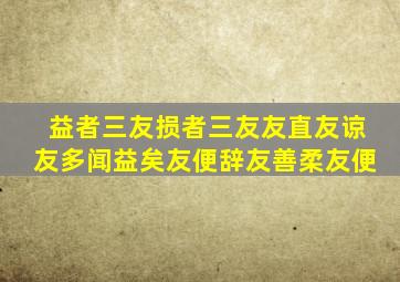 益者三友损者三友友直友谅友多闻益矣友便辞友善柔友便