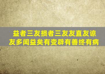 益者三友损者三友友直友谅友多闻益矣有变辟有善终有病