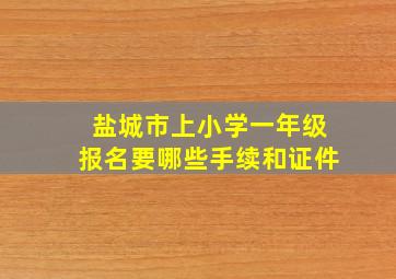 盐城市上小学一年级报名要哪些手续和证件