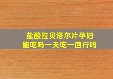 盐酸拉贝洛尔片孕妇能吃吗一天吃一回行吗