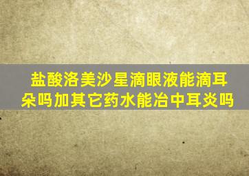 盐酸洛美沙星滴眼液能滴耳朵吗加其它药水能冶中耳炎吗