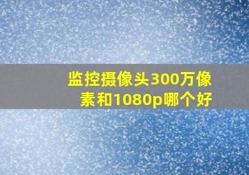 监控摄像头300万像素和1080p哪个好