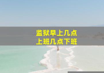 监狱早上几点上班几点下班