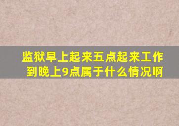 监狱早上起来五点起来工作到晚上9点属于什么情况啊