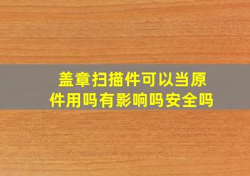 盖章扫描件可以当原件用吗有影响吗安全吗