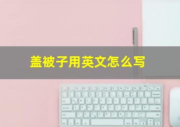 盖被子用英文怎么写