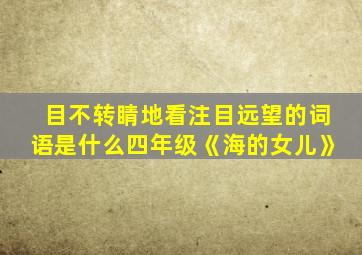 目不转睛地看注目远望的词语是什么四年级《海的女儿》