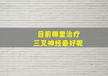 目前哪里治疗三叉神经最好呢