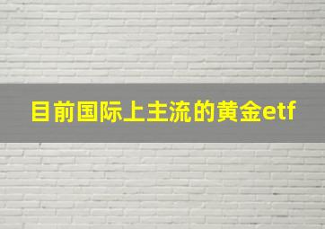 目前国际上主流的黄金etf