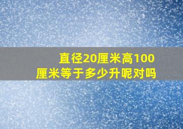 直径20厘米高100厘米等于多少升呢对吗