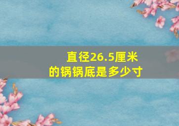 直径26.5厘米的锅锅底是多少寸