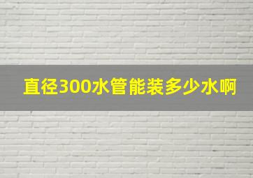 直径300水管能装多少水啊