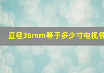 直径36mm等于多少寸电视机