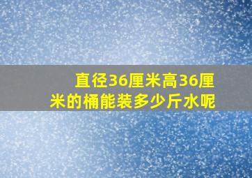 直径36厘米高36厘米的桶能装多少斤水呢