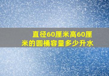 直径60厘米高60厘米的圆桶容量多少升水