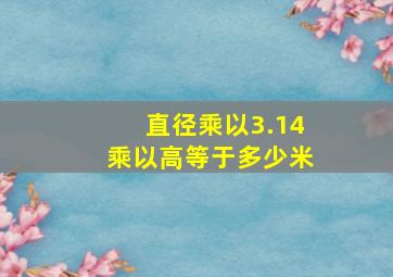 直径乘以3.14乘以高等于多少米