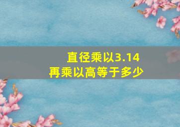 直径乘以3.14再乘以高等于多少