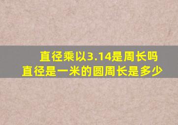 直径乘以3.14是周长吗直径是一米的圆周长是多少