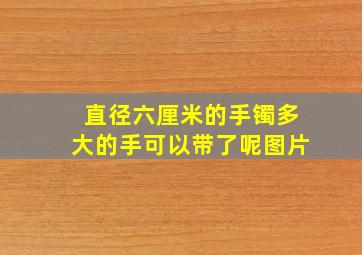 直径六厘米的手镯多大的手可以带了呢图片