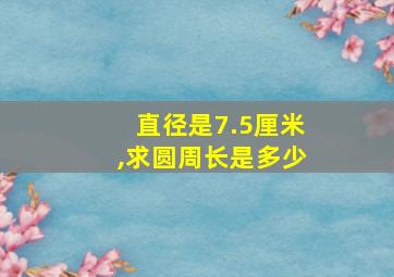 直径是7.5厘米,求圆周长是多少