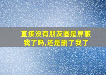 直接没有朋友圈是屏蔽我了吗,还是删了我了