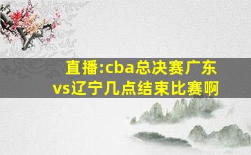 直播:cba总决赛广东vs辽宁几点结束比赛啊