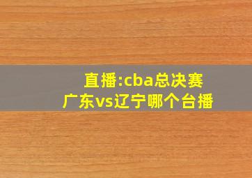 直播:cba总决赛广东vs辽宁哪个台播