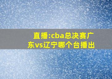 直播:cba总决赛广东vs辽宁哪个台播出