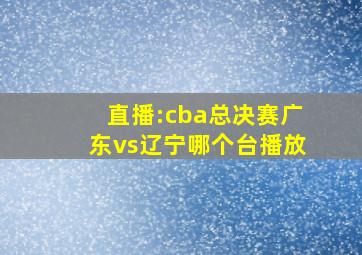 直播:cba总决赛广东vs辽宁哪个台播放