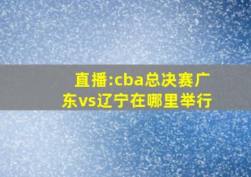 直播:cba总决赛广东vs辽宁在哪里举行