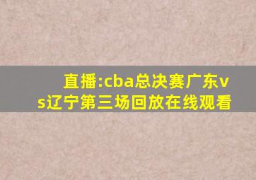 直播:cba总决赛广东vs辽宁第三场回放在线观看