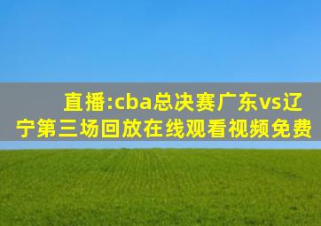 直播:cba总决赛广东vs辽宁第三场回放在线观看视频免费