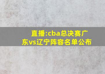 直播:cba总决赛广东vs辽宁阵容名单公布