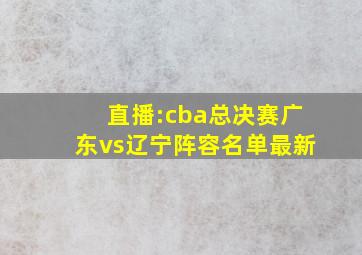 直播:cba总决赛广东vs辽宁阵容名单最新