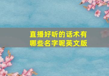 直播好听的话术有哪些名字呢英文版