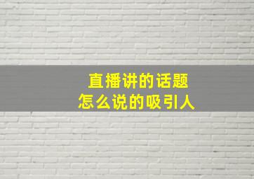 直播讲的话题怎么说的吸引人