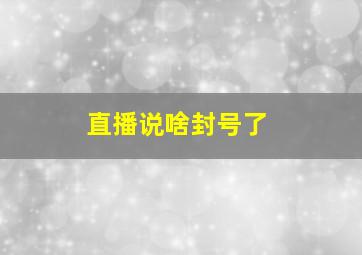 直播说啥封号了