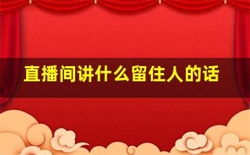 直播间讲什么留住人的话