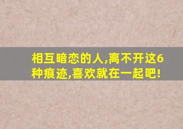 相互暗恋的人,离不开这6种痕迹,喜欢就在一起吧!