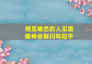 相互暗恋的人见面眼神会躲闪吗知乎