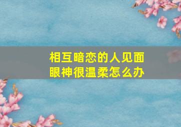 相互暗恋的人见面眼神很温柔怎么办