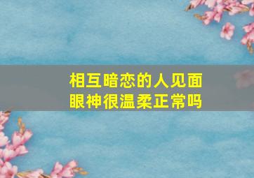 相互暗恋的人见面眼神很温柔正常吗