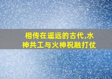 相传在遥远的古代,水神共工与火神祝融打仗